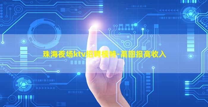 珠海夜场ktv招聘模特-高回报高收入